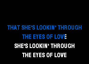 THAT SHE'S LOOKIH' THROUGH
THE EYES OF LOVE
SHE'S LOOKIH' THROUGH
THE EYES OF LOVE