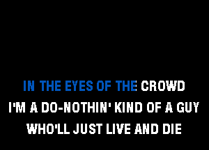 IN THE EYES OF THE CROWD
I'M A DO-HOTHIH' KIND OF A GUY
WHO'LL JUST LIVE AND DIE