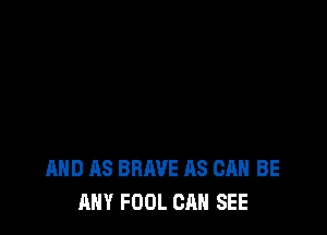 AND AS BRAVE AS CAN BE
ANY FOOL CAN SEE