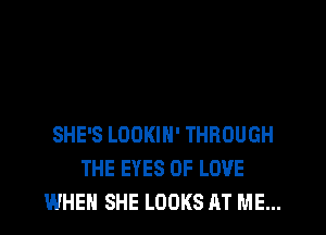 SHE'S LOOKIH' THROUGH
THE EYES OF LOVE
WHEN SHE LOOKS AT ME...