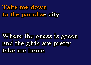 Take me down
to the paradise city

XVhere the grass is green
and the girls are pretty
take me home
