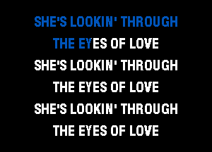 SHE'S LOOKIN' THROUGH
THE EYES OF LOVE
SHE'S LOOKIN' THROUGH
THE EYES OF LOVE
SHE'S LOOKIH' THROUGH

THE EYES OF LOVE l