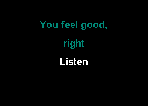 You feel good,

right

Listen