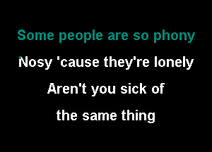 Some people are so phony
Nosy 'cause they're lonely

Aren't you sick of

the same thing