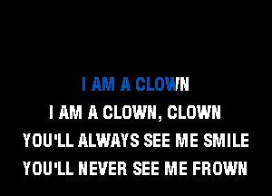 I AM A CLOWN
I AM A CLOWN, CLOWN
YOU'LL ALWAYS SEE ME SMILE
YOU'LL NEVER SEE ME FROWH