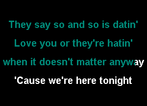 They say so and so is datin'
Love you or they're hatin'
when it doesn't matter anyway

'Cause we're here tonight