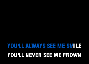 YOU'LL ALWAYS SEE ME SMILE
YOU'LL NEVER SEE ME FROWH