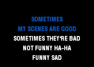 SOMETIMES
MY SCENES ARE GOOD
SOMETIMES THEY'RE BAD
HOT FUNNY HA-HA
FUNNY SAD