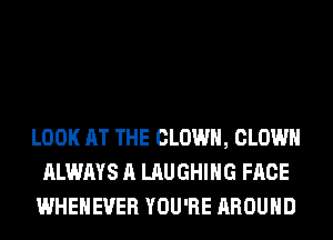 LOOK AT THE CLOWN, CLOWN
ALWAYS A LAUGHING FACE
WHEHEVER YOU'RE AROUND