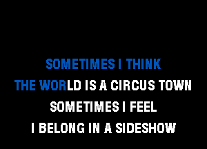 SOMETIMESI THINK
THE WORLD IS A CIRCUS TOWN
SOMETIMESI FEEL
I BELONG IN A SIDESHOW