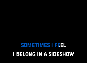 SDMETIMESI FEEL
l BELONG IN A SIDESHOW