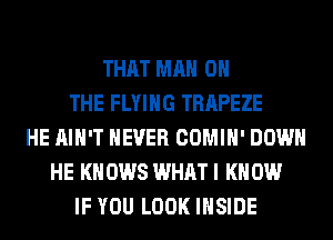 THAT MAN 0
THE FLYING TRAPEZE
HE AIN'T NEVER COMIH' DOWN
HE KN 0W8 WHAT I K 0W
IF YOU LOOK INSIDE