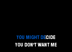 YOU MIGHT DECIDE
YOU DON'T WANT ME