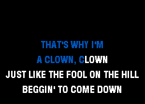 THAT'S WHY I'M
A CLOWN, CLOWN
JUST LIKE THE FOOL ON THE HILL
BEGGIH' TO COME DOWN