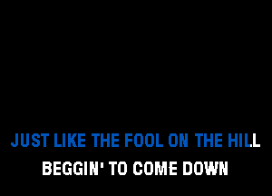 JUST LIKE THE FOOL ON THE HILL
BEGGIH' TO COME DOWN