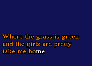 XVhere the grass is green
and the girls are pretty
take me home