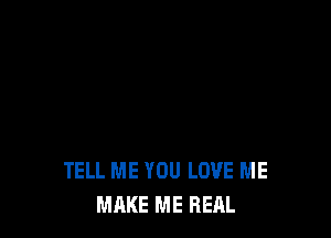 TELL ME YOU LOVE ME
MAKE ME REAL