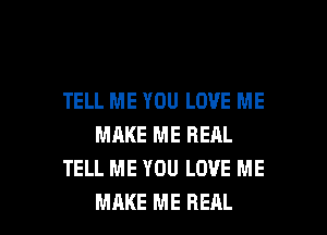 TELL ME YOU LOVE ME
MAKE ME REAL
TELL ME YOU LOVE ME

MAKE ME REAL l