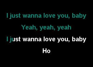 ljust wanna love you, baby

Yeah, yeah, yeah

ljust wanna love you, baby
Ho