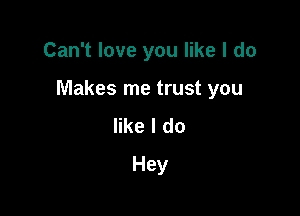 Can't love you like I do

Makes me trust you

like I do
Hey
