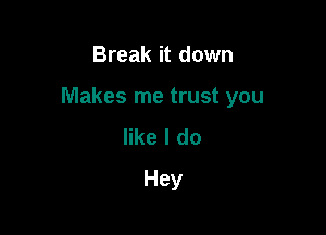 Break it down

Makes me trust you

like I do
Hey