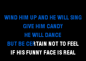 WIND HIM UP AND HE WILL SING
GIVE HIM CANDY
HE WILL DANCE
BUT BE CERTAIN NOT TO FEEL
IF HIS FUHHY FACE IS REAL