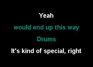 Yeah
would end up this way

Drums

It's kind of special, right