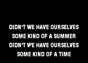 DIDN'T WE HAVE OURSELVES
SOME KIND OF A SUMMER
DIDN'T WE HAVE OURSELVES
SOME KIND OF A TIME