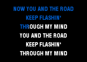 HOW YOU AND THE ROAD
KEEP FLASHIN'
THROUGH MY MIND
YOU AND THE ROAD
KEEP FLASHIH'
THROUGH MY MIND