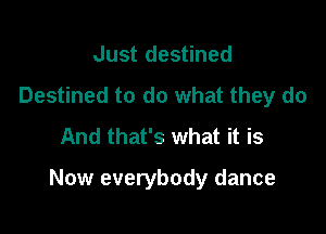 Just destined
Destined to do what they do
And that's what it is

Now everybody dance