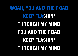 WOAH, YOU AND THE ROAD
KEEP FLASHIN'
THROUGH MY MIND
YOU AND THE ROAD
KEEP FLASHIH'
THROUGH MY MIND