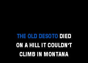 THE OLD DESOTO DIED
ON A HILL IT COULDN'T
CLIMB IH MONTANA