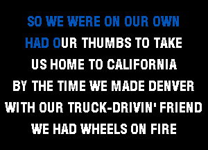 SO WE WERE ON OUR OWN
HAD OUR THUMBS TO TAKE
US HOME T0 CALIFORNIA
BY THE TIME WE MADE DENVER
WITH OUR TRUCK-DRIVIH' FRIEND
WE HAD WHEELS ON FIRE