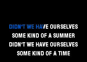 DIDN'T WE HAVE OURSELVES
SOME KIND OF A SUMMER
DIDN'T WE HAVE OURSELVES
SOME KIND OF A TIME