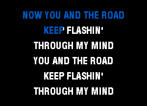 HOW YOU AND THE ROAD
KEEP FLASHIN'
THROUGH MY MIND
YOU AND THE ROAD
KEEP FLASHIH'
THROUGH MY MIND