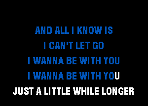 MID ALLI KNOW IS
I CAN'T LET GO
I WANNA BE WITH YOU
I WANNA BE WITH YOU
JUST A LITTLE WHILE LONGER