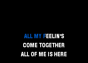 ALL MY FEELIN'S
COME TOGETHER
ALL OF ME IS HERE