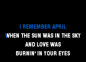 I REMEMBER APRIL
WHEN THE SUN WAS IN THE SKY
AND LOVE WAS
BURHIH' IN YOUR EYES