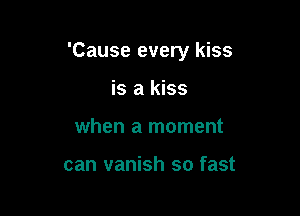 'Cause every kiss

is a kiss
when a moment

can vanish so fast