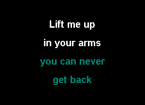 Lift me up

in your arms
you can never

get back