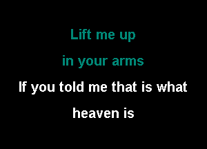 Lift me up

in your arms

If you told me that is what

heavenis