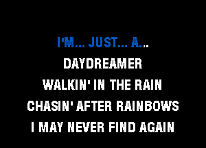 I'M... JUST... A...
DAYDHERMER
WALKIN' IN THE RAIN
CHASIH' AFTER RAINBOWS
I MAY NEVER FIND AGAIN