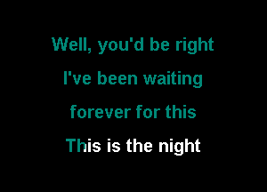 Well, you'd be right

I've been waiting
forever for this

This is the night