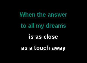 When the answer
to all my dreams

is as close

as a touch away