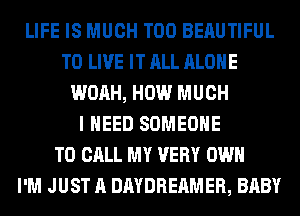 LIFE IS MUCH T00 BERUTIFUL
TO LIVE IT ALL ALONE
WOAH, HOW MUCH
I NEED SOMEONE
TO CALL MY VERY OWN
I'M JUST A DAYDREAMER, BABY