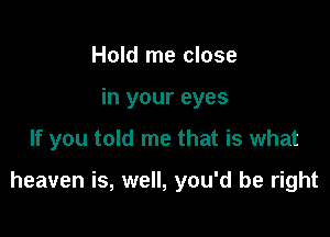 Hold me close

in your eyes

If you told me that is what

heaven is, well, you'd be right