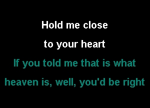 Hold me close

to your heart

If you told me that is what

heaven is, well, you'd be right