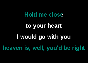 Hold me close
to your heart

I would go with you

heaven is, well, you'd be right