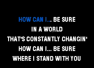 HOW CAN I... BE SURE
IN A WORLD
THAT'S COHSTAH TLY CHANGIH'
HOW CAN I... BE SURE
WHERE I STAND WITH YOU