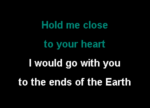 Hold me close

to your heart

I would go with you
to the ends of the Earth